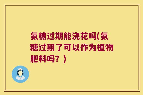 氨糖过期能浇花吗(氨糖过期了可以作为植物肥料吗?)