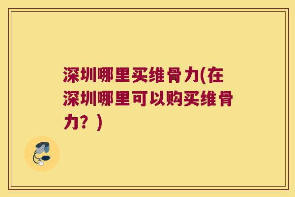 深圳哪里买维骨力(在深圳哪里可以购买维骨力?)