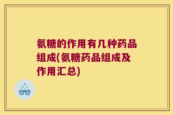 氨糖的作用有几种药品组成(氨糖药品组成及作用汇总)