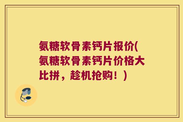 氨糖软骨素钙片报价(氨糖软骨素钙片价格大比拼,趁机抢购!)