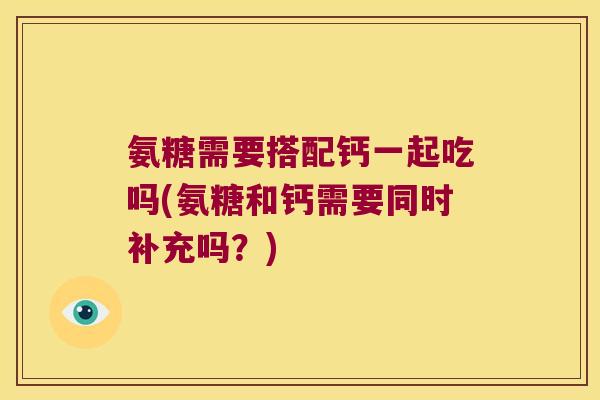 氨糖需要搭配钙一起吃吗(氨糖和钙需要同时补充吗?)
