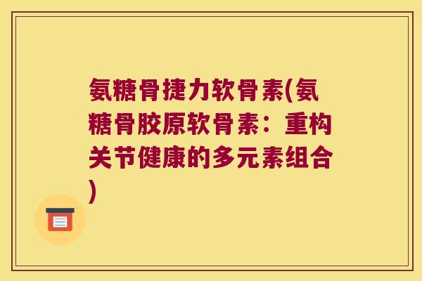 氨糖骨捷力软骨素(氨糖骨胶原软骨素:重构关节健康的多元素组合)