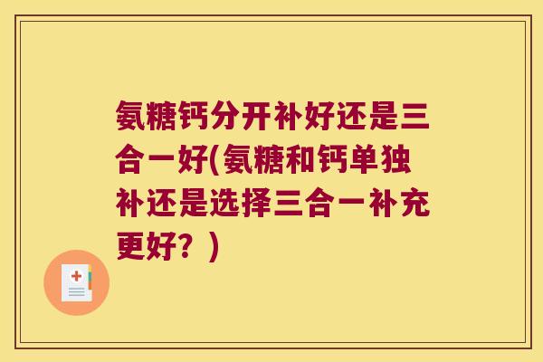 氨糖钙分开补好还是三合一好(氨糖和钙单独补还是选择三合一补充更好?)