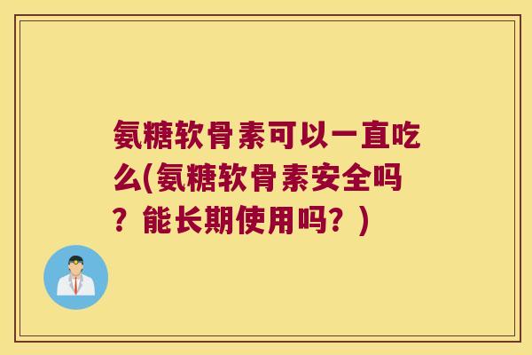 氨糖软骨素可以一直吃么(氨糖软骨素安全吗？能长期使用吗？)