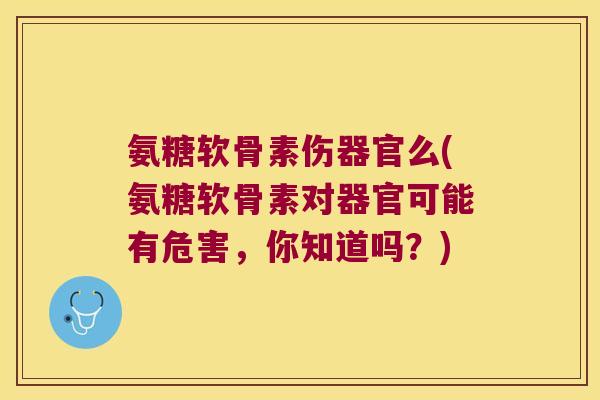 氨糖软骨素伤器官么(氨糖软骨素对器官可能有危害，你知道吗？)