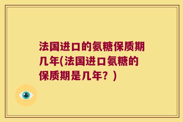 法国进口的氨糖保质期几年(法国进口氨糖的保质期是几年?)