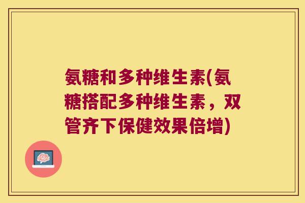 氨糖和多种维生素(氨糖搭配多种维生素,双管齐下保健效果倍增)