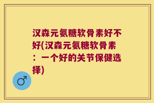 汉森元氨糖软骨素好不好(汉森元氨糖软骨素:一个好的关节保健选择)