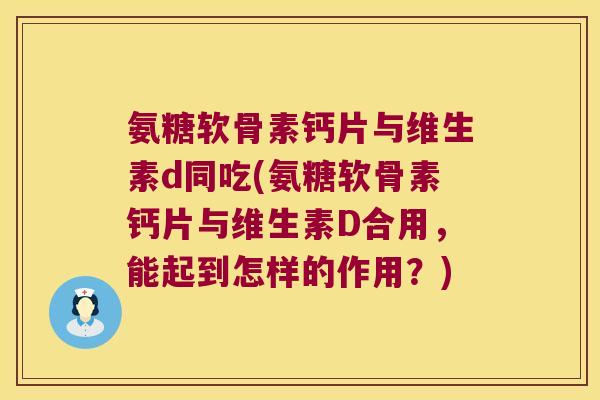 氨糖软骨素钙片与维生素d同吃(氨糖软骨素钙片与维生素D合用,能起到怎样的作用?)
