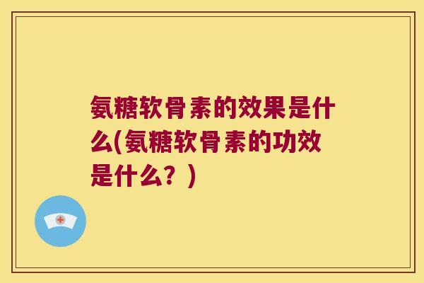 氨糖软骨素的效果是什么(氨糖软骨素的功效是什么?)