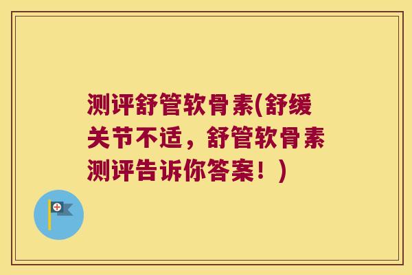 测评舒管软骨素(舒缓关节不适,舒管软骨素测评告诉你答案!)
