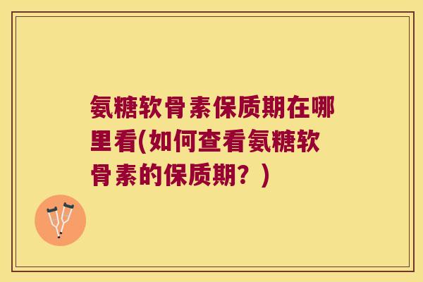 氨糖软骨素保质期在哪里看(如何查看氨糖软骨素的保质期?)