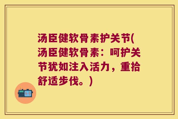 汤臣健软骨素护关节(汤臣健软骨素：呵护关节犹如注入活力，重拾舒适步伐。)
