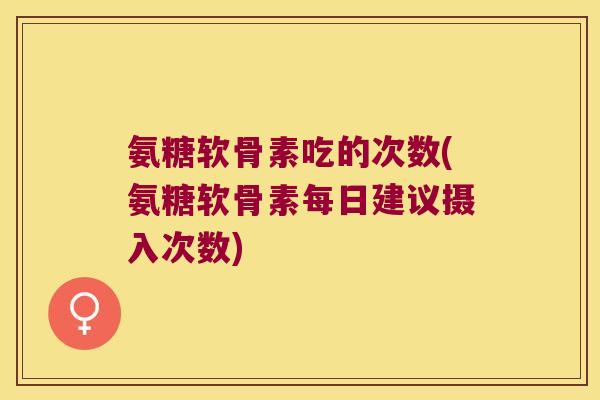 氨糖软骨素吃的次数(氨糖软骨素每日建议摄入次数)
