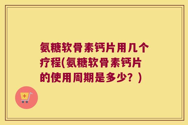 氨糖软骨素钙片用几个疗程(氨糖软骨素钙片的使用周期是多少?)