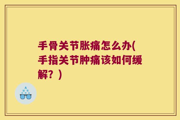 手骨关节胀痛怎么办(手指关节肿痛该如何缓解?)