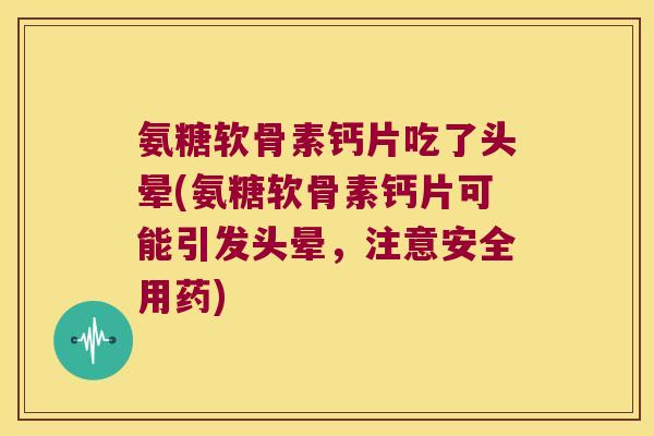 氨糖软骨素钙片吃了头晕(氨糖软骨素钙片可能引发头晕,注意安全用药)