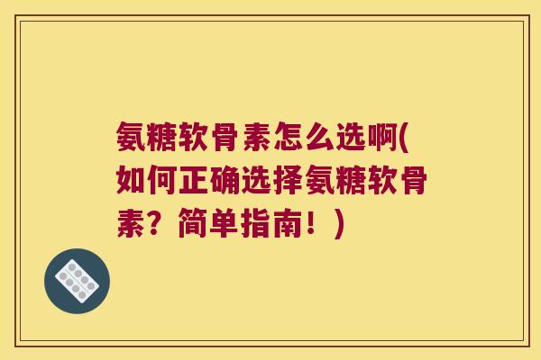 氨糖软骨素怎么选啊(如何正确选择氨糖软骨素?简单指南!)