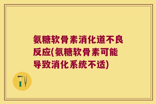 氨糖软骨素消化道不良反应(氨糖软骨素可能导致消化系统不适)