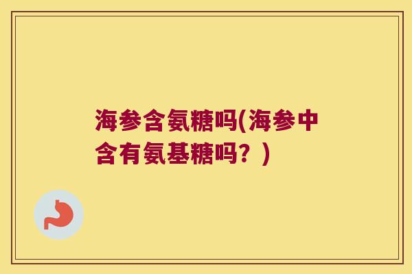 海参含氨糖吗(海参中含有氨基糖吗?)