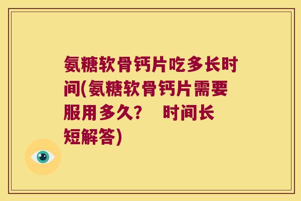 氨糖软骨钙片吃多长时间(氨糖软骨钙片需要服用多久? 时间长短解答)
