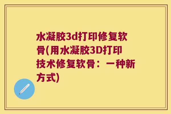 水凝胶3d打印修复软骨(用水凝胶3D打印技术修复软骨:一种新方式)