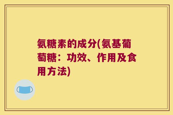 氨糖素的成分(氨基葡萄糖：功效、作用及食用方法)