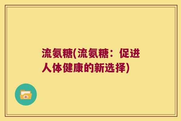 流氨糖(流氨糖:促进人体健康的新选择)