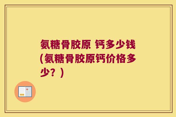 氨糖骨胶原 钙多少钱(氨糖骨胶原钙价格多少?)