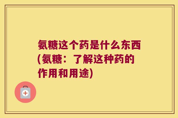 氨糖这个药是什么东西(氨糖:了解这种药的作用和用途)