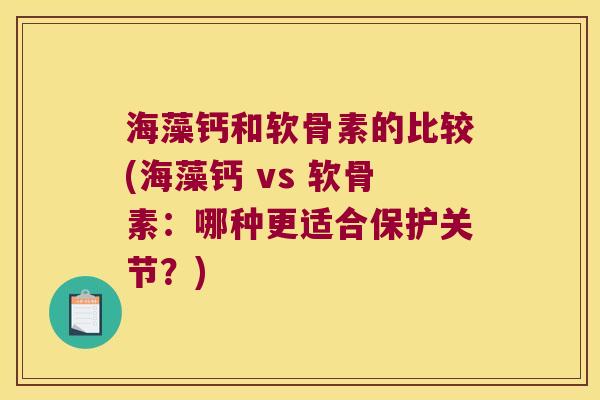 海藻钙和软骨素的比较(海藻钙 vs 软骨素:哪种更适合保护关节?)