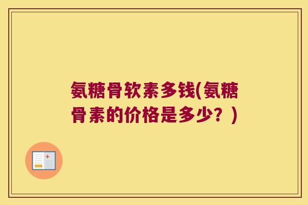 氨糖骨软素多钱(氨糖骨素的价格是多少?)