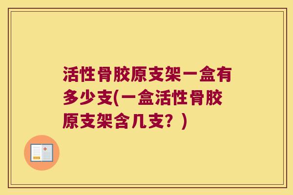 活性骨胶原支架一盒有多少支(一盒活性骨胶原支架含几支?)