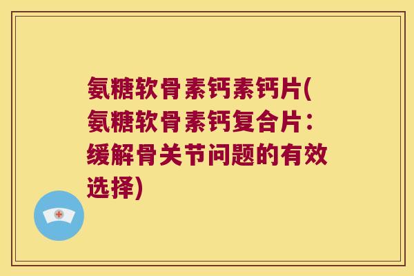 氨糖软骨素钙素钙片(氨糖软骨素钙复合片:缓解骨关节问题的有效选择)
