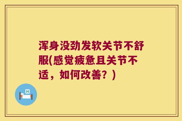 浑身没劲发软关节不舒服(感觉疲惫且关节不适,如何改善?) 浑身没劲发软关节不舒服(感觉疲惫且关节不适,如何改善?)