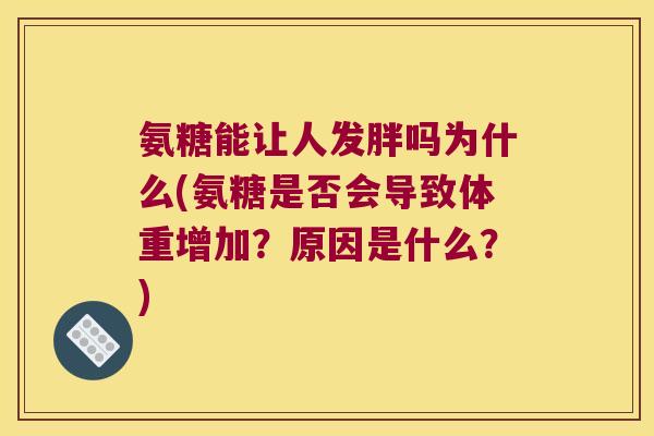 氨糖能让人发胖吗为什么(氨糖是否会导致体重增加?原因是什么?) 氨糖能让人发胖吗为什么(氨糖是否会导致体重增加?原因是什么?)