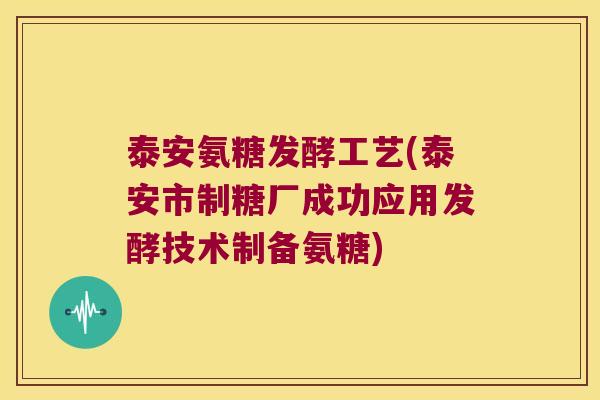 泰安氨糖发酵工艺(泰安市制糖厂成功应用发酵技术制备氨糖)