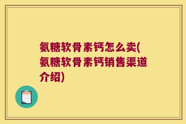 氨糖软骨素钙怎么卖(氨糖软骨素钙销售渠道介绍)