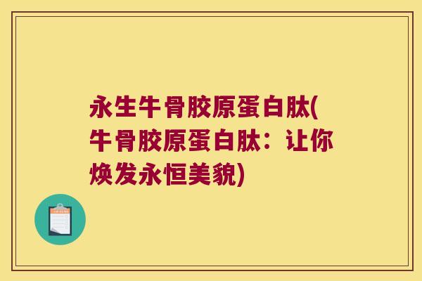 永生牛骨胶原蛋白肽(牛骨胶原蛋白肽:让你焕发永恒美貌)