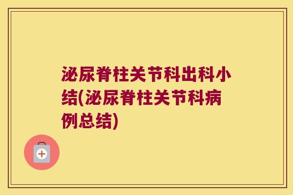 泌尿脊柱关节科出科小结(泌尿脊柱关节科病例总结)