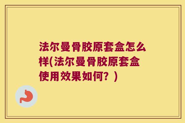 法尔曼骨胶原套盒怎么样(法尔曼骨胶原套盒使用效果如何?)