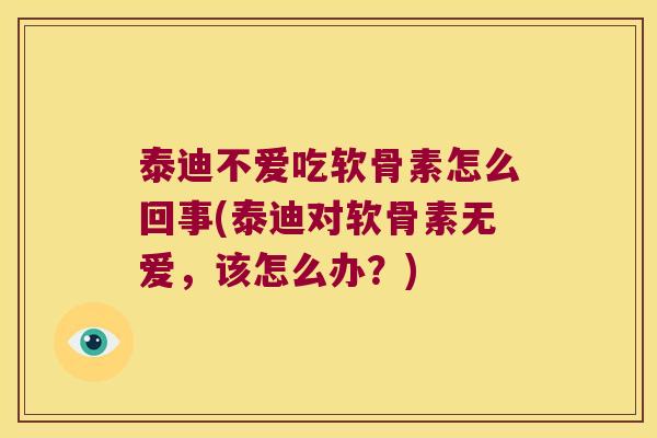 泰迪不爱吃软骨素怎么回事(泰迪对软骨素无爱,该怎么办?)