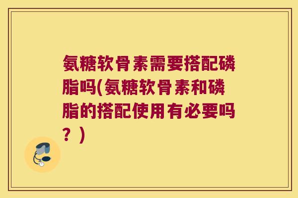 氨糖软骨素需要搭配磷脂吗(氨糖软骨素和磷脂的搭配使用有必要吗?)