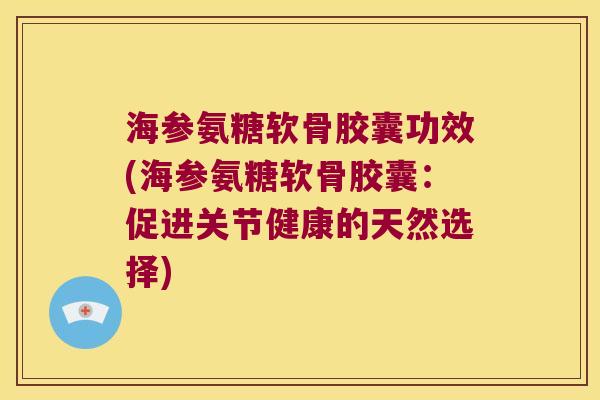 海参氨糖软骨胶囊功效(海参氨糖软骨胶囊:促进关节健康的天然选择) 海参氨糖软骨胶囊功效(海参氨糖软骨胶囊:促进关节健康的天然选择)