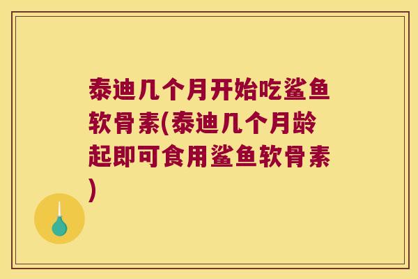 泰迪几个月开始吃鲨鱼软骨素(泰迪几个月龄起即可食用鲨鱼软骨素) 泰迪几个月开始吃鲨鱼软骨素(泰迪几个月龄起即可食用鲨鱼软骨素)