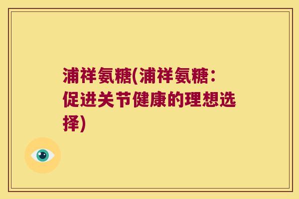 浦祥氨糖(浦祥氨糖:促进关节健康的理想选择)