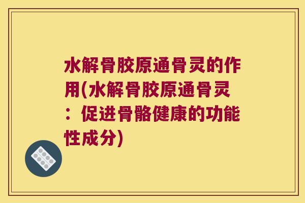 水解骨胶原通骨灵的作用(水解骨胶原通骨灵:促进骨骼健康的功能性成分)