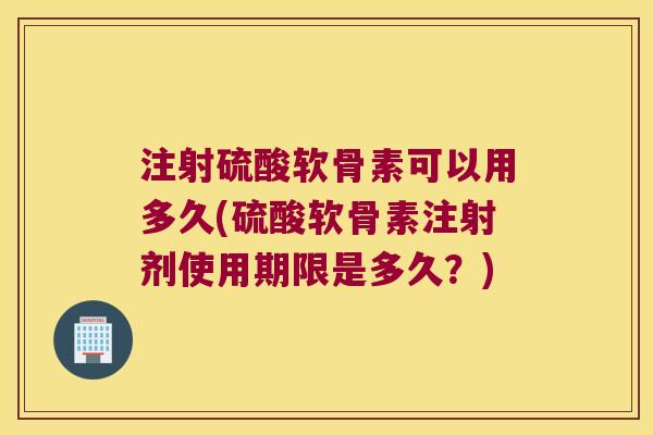注射硫酸软骨素可以用多久(硫酸软骨素注射剂使用期限是多久?)
