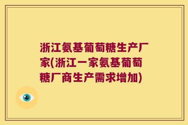 浙江氨基葡萄糖生产厂家(浙江一家氨基葡萄糖厂商生产需求增加)
