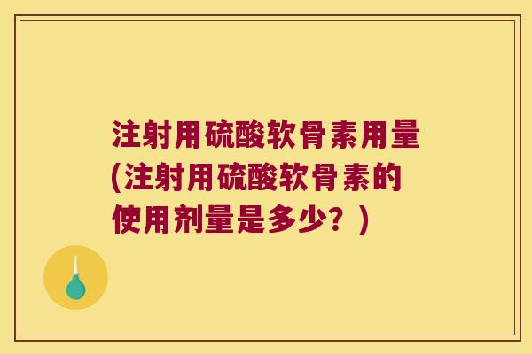 注射用硫酸软骨素用量(注射用硫酸软骨素的使用剂量是多少?)